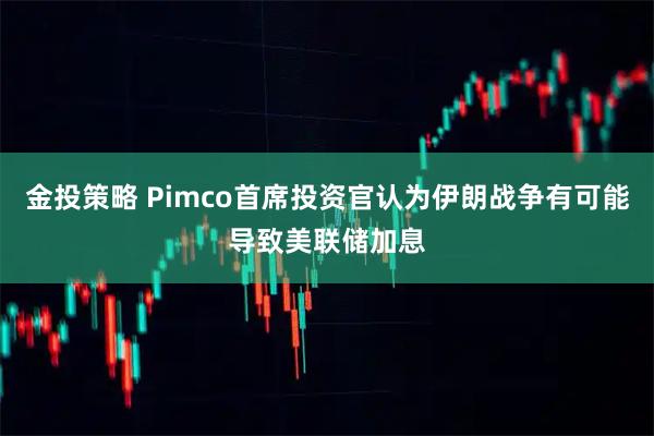 金投策略 Pimco首席投资官认为伊朗战争有可能导致美联储加息