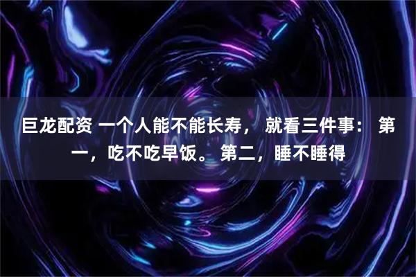 巨龙配资 一个人能不能长寿, 就看三件事: 第一,吃不吃早饭。 第二,睡不睡得