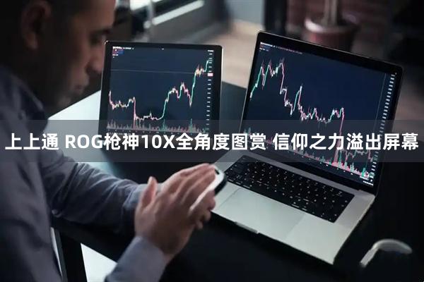 上上通 ROG枪神10X全角度图赏 信仰之力溢出屏幕