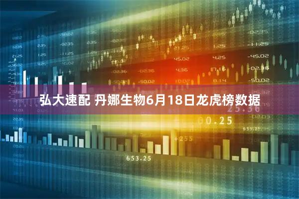 弘大速配 丹娜生物6月18日龙虎榜数据