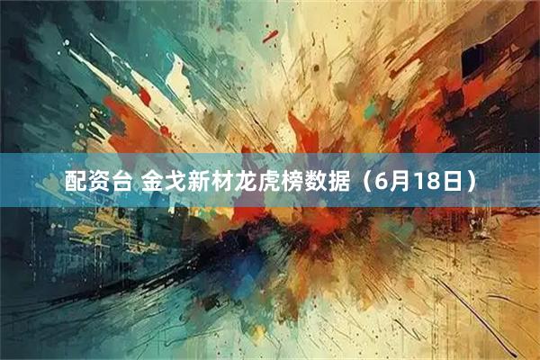 配资台 金戈新材龙虎榜数据（6月18日）