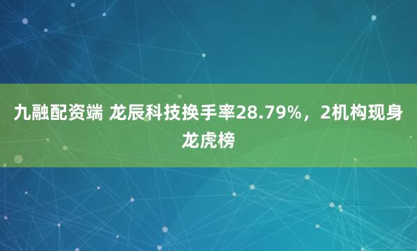九融配资端 龙辰科技换手率28.79%，2机构现身龙虎榜