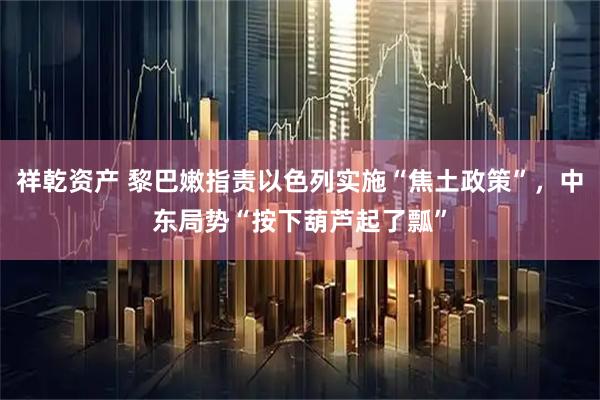 祥乾资产 黎巴嫩指责以色列实施“焦土政策”，中东局势“按下葫芦起了瓢”