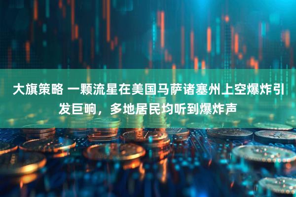 大旗策略 一颗流星在美国马萨诸塞州上空爆炸引发巨响，多地居民均听到爆炸声