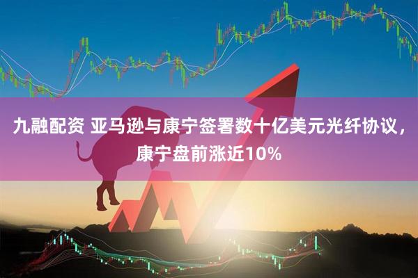 九融配资 亚马逊与康宁签署数十亿美元光纤协议，康宁盘前涨近10%