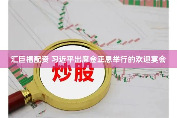 汇巨福配资 习近平出席金正恩举行的欢迎宴会