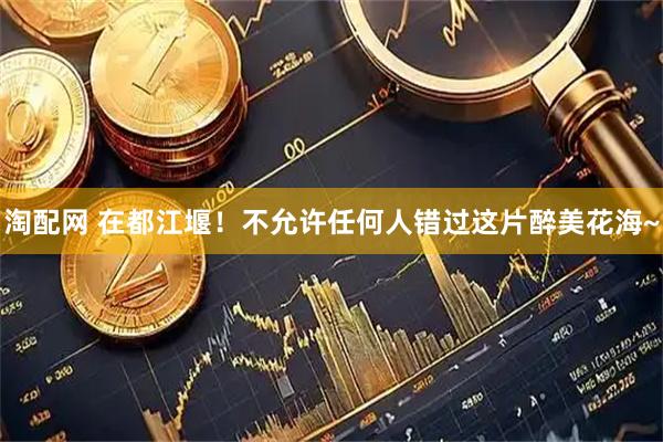 淘配网 在都江堰！不允许任何人错过这片醉美花海~