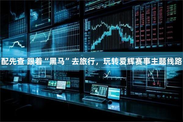 配先查 跟着“黑马”去旅行，玩转爱辉赛事主题线路