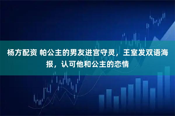 杨方配资 帕公主的男友进宫守灵，王室发双语海报，认可他和公主的恋情