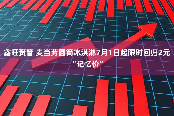 鑫旺资管 麦当劳圆筒冰淇淋7月1日起限时回归2元“记忆价”