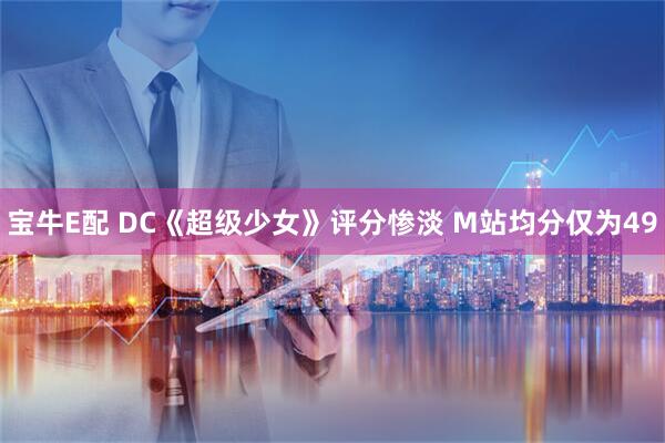 宝牛E配 DC《超级少女》评分惨淡 M站均分仅为49
