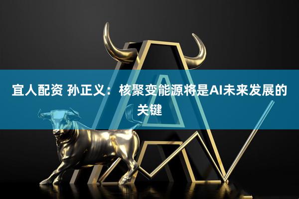 宜人配资 孙正义：核聚变能源将是AI未来发展的关键