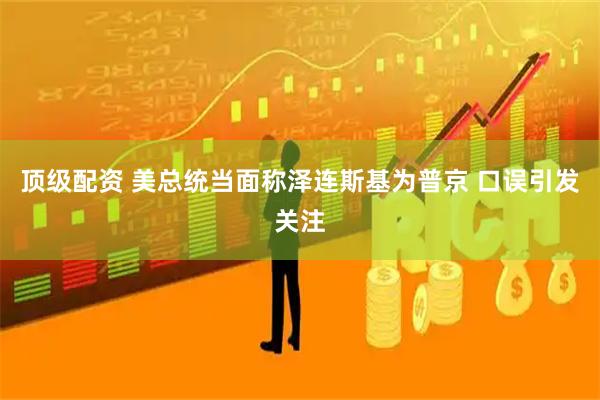 顶级配资 美总统当面称泽连斯基为普京 口误引发关注
