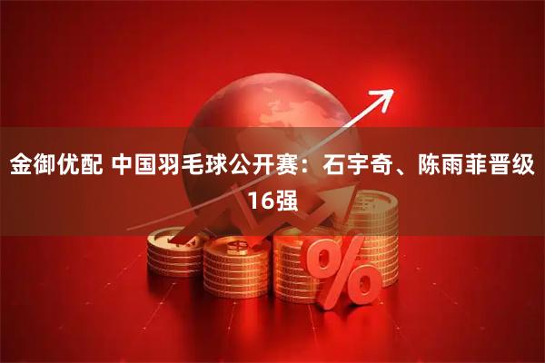 金御优配 中国羽毛球公开赛：石宇奇、陈雨菲晋级16强