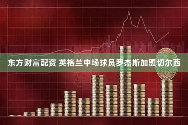 东方财富配资 英格兰中场球员罗杰斯加盟切尔西