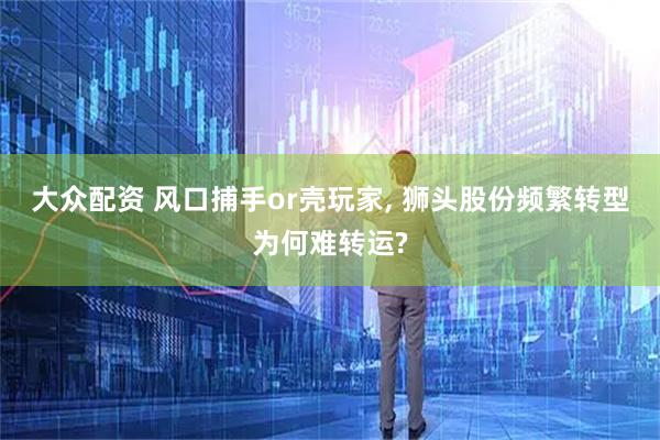 大众配资 风口捕手or壳玩家, 狮头股份频繁转型为何难转运?