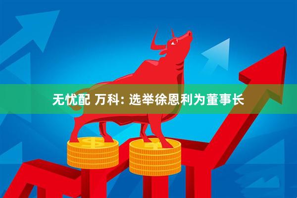 无忧配 万科: 选举徐恩利为董事长