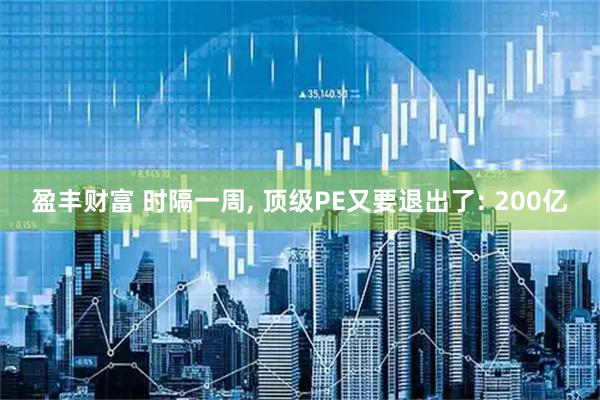 盈丰财富 时隔一周, 顶级PE又要退出了: 200亿