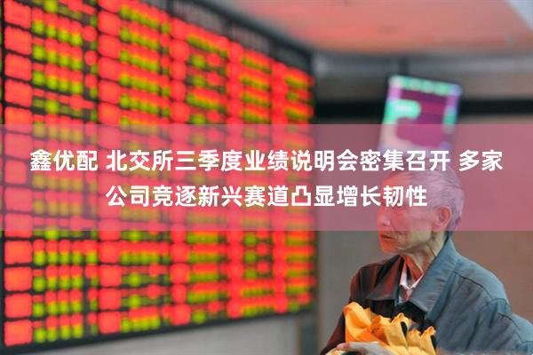 鑫优配 北交所三季度业绩说明会密集召开 多家公司竞逐新兴赛道凸显增长韧性