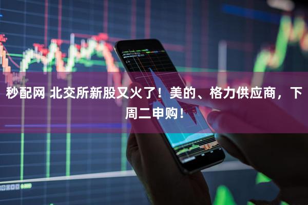 秒配网 北交所新股又火了！美的、格力供应商，下周二申购！