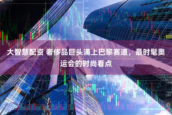 大智慧配资 奢侈品巨头涌上巴黎赛道，最时髦奥运会的时尚看点