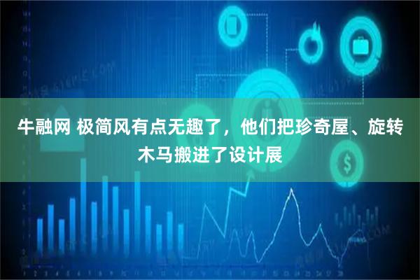 牛融网 极简风有点无趣了，他们把珍奇屋、旋转木马搬进了设计展