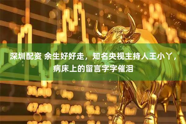 深圳配资 余生好好走，知名央视主持人王小丫，病床上的留言字字催泪