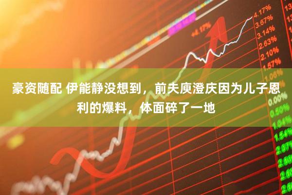 豪资随配 伊能静没想到，前夫庾澄庆因为儿子恩利的爆料，体面碎了一地