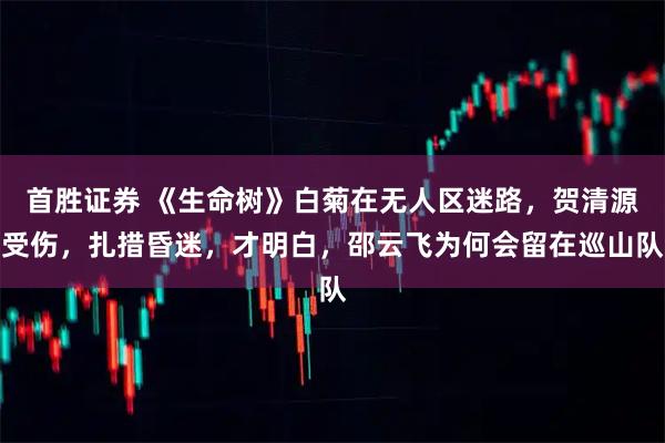 首胜证券 《生命树》白菊在无人区迷路，贺清源受伤，扎措昏迷，才明白，邵云飞为何会留在巡山队