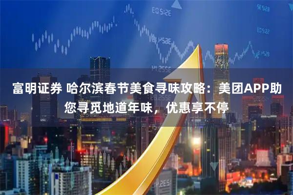富明证券 哈尔滨春节美食寻味攻略：美团APP助您寻觅地道年味，优惠享不停