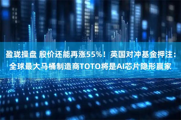 盈珑操盘 股价还能再涨55%！英国对冲基金押注：全球最大马桶制造商TOTO将是AI芯片隐形赢家