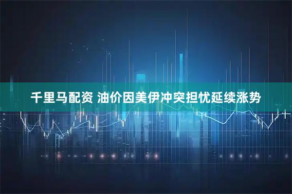 千里马配资 油价因美伊冲突担忧延续涨势