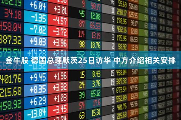 金牛股 德国总理默茨25日访华 中方介绍相关安排