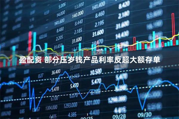 盈配资 部分压岁钱产品利率反超大额存单