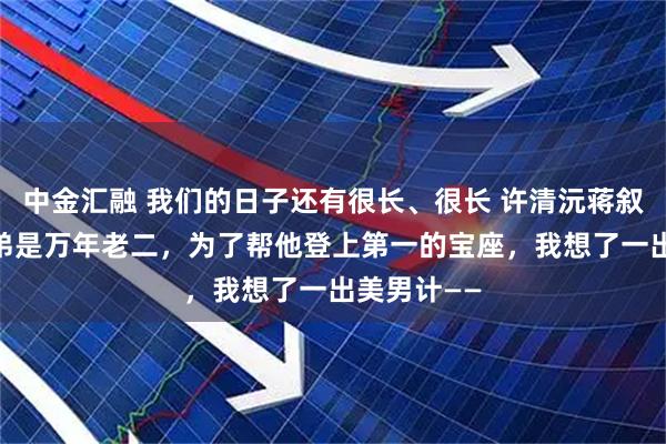 中金汇融 我们的日子还有很长、很长 许清沅蒋叙陆星铖 兄弟是万年老二，为了帮他登上第一的宝座，我想了一出美男计——