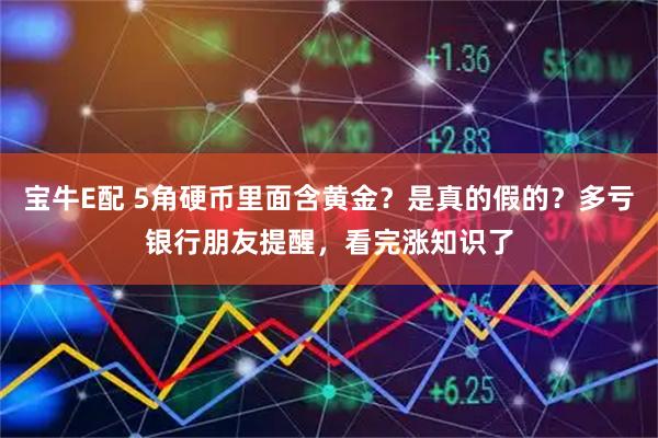宝牛E配 5角硬币里面含黄金？是真的假的？多亏银行朋友提醒，看完涨知识了