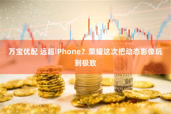 万宝优配 远超iPhone？荣耀这次把动态影像玩到极致