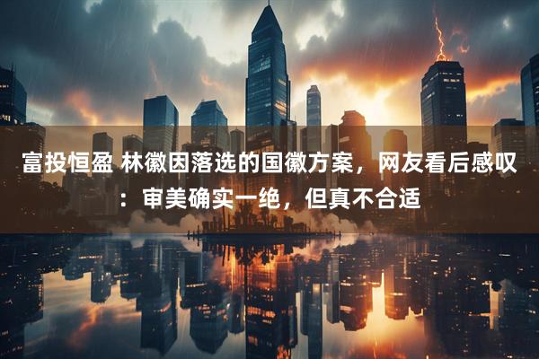 富投恒盈 林徽因落选的国徽方案，网友看后感叹：审美确实一绝，但真不合适