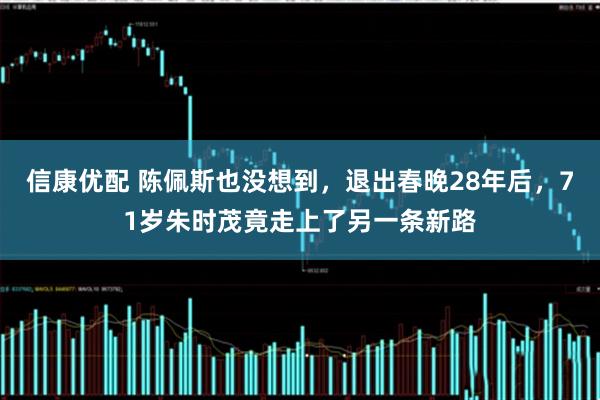 信康优配 陈佩斯也没想到，退出春晚28年后，71岁朱时茂竟走上了另一条新路