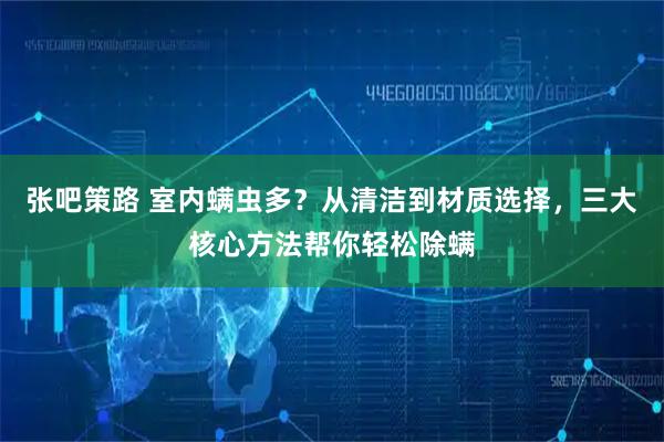 张吧策路 室内螨虫多？从清洁到材质选择，三大核心方法帮你轻松除螨