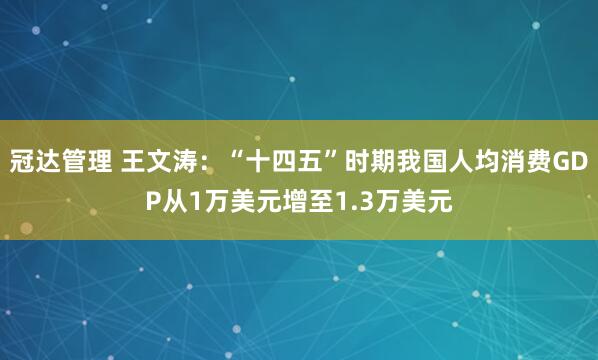 冠达管理 王文涛：“十四五”时期我国人均消费GDP从1万美元增至1.3万美元