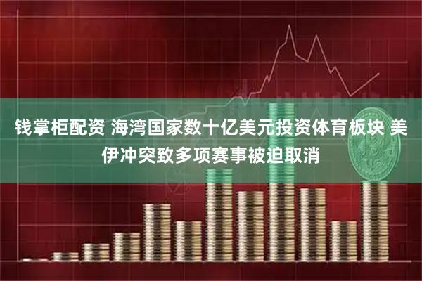 钱掌柜配资 海湾国家数十亿美元投资体育板块 美伊冲突致多项赛事被迫取消