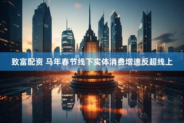 致富配资 马年春节线下实体消费增速反超线上