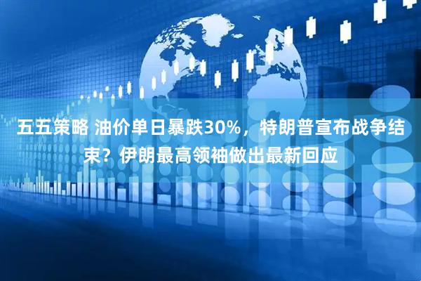 五五策略 油价单日暴跌30%，特朗普宣布战争结束？伊朗最高领袖做出最新回应