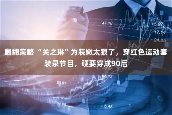 翻翻策略 “关之琳”为装嫩太狠了，穿红色运动套装录节目，硬要穿成90后