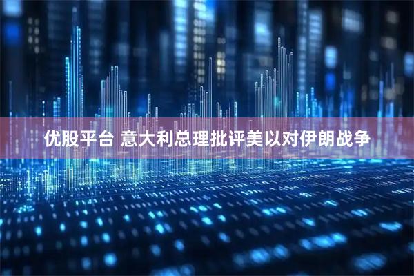优股平台 意大利总理批评美以对伊朗战争