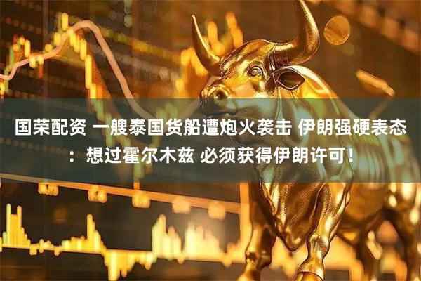 国荣配资 一艘泰国货船遭炮火袭击 伊朗强硬表态：想过霍尔木兹 必须获得伊朗许可！