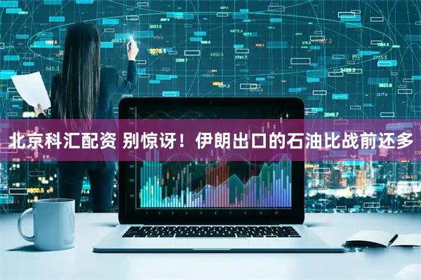 北京科汇配资 别惊讶！伊朗出口的石油比战前还多