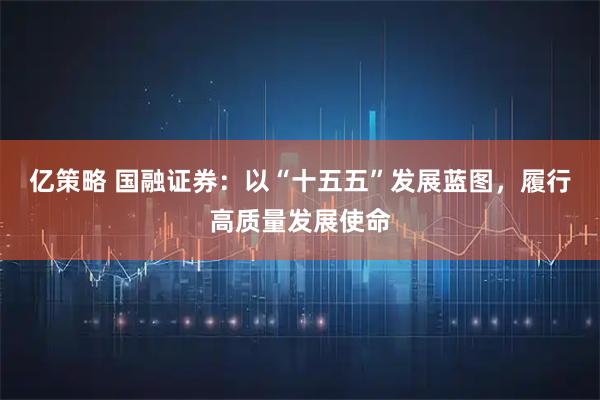 亿策略 国融证券：以“十五五”发展蓝图，履行高质量发展使命