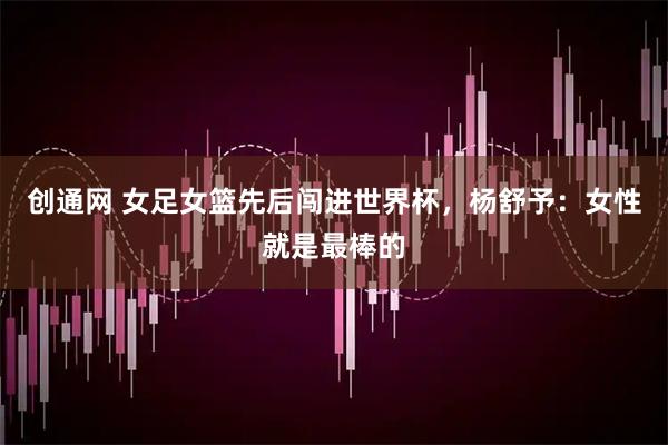 创通网 女足女篮先后闯进世界杯，杨舒予：女性就是最棒的